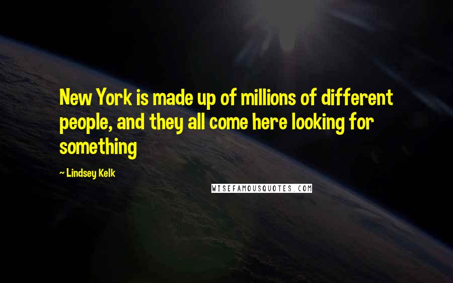 Lindsey Kelk Quotes: New York is made up of millions of different people, and they all come here looking for something