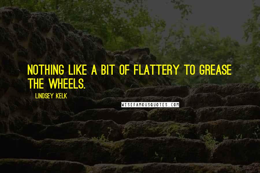 Lindsey Kelk Quotes: Nothing like a bit of flattery to grease the wheels.