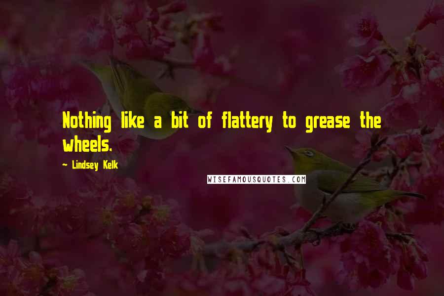 Lindsey Kelk Quotes: Nothing like a bit of flattery to grease the wheels.