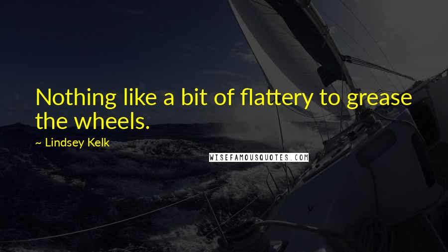 Lindsey Kelk Quotes: Nothing like a bit of flattery to grease the wheels.