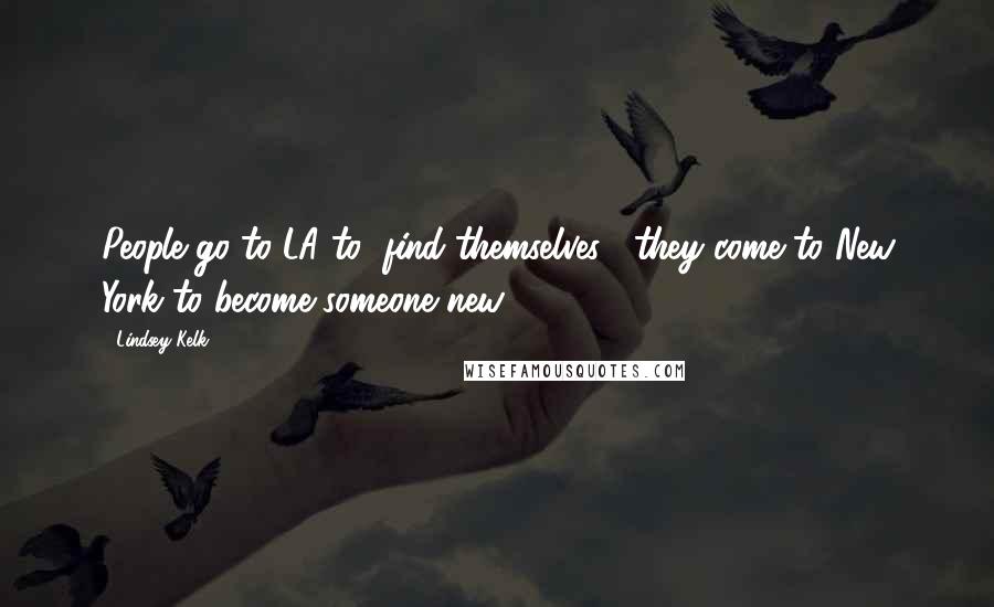 Lindsey Kelk Quotes: People go to LA to "find themselves", they come to New York to become someone new.