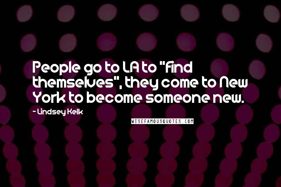 Lindsey Kelk Quotes: People go to LA to "find themselves", they come to New York to become someone new.