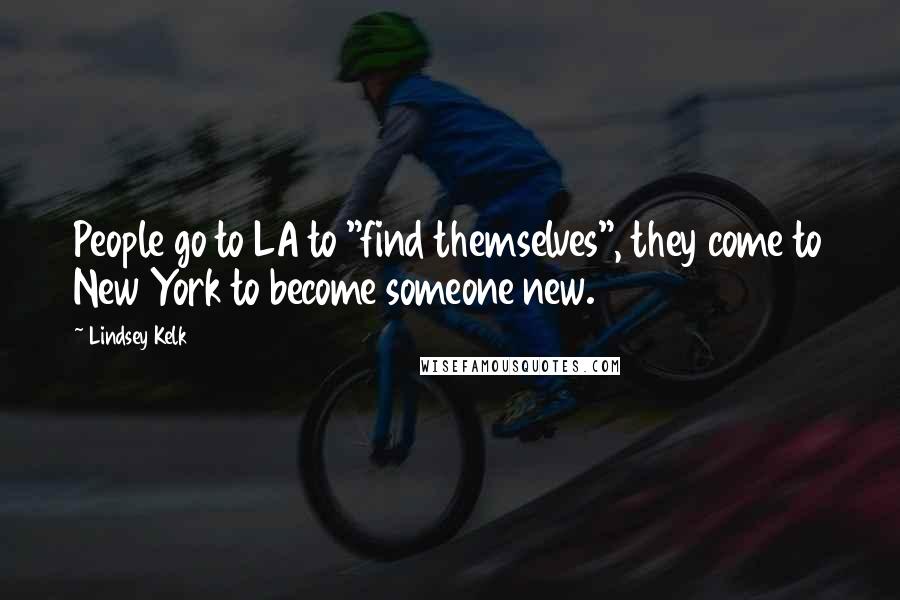 Lindsey Kelk Quotes: People go to LA to "find themselves", they come to New York to become someone new.