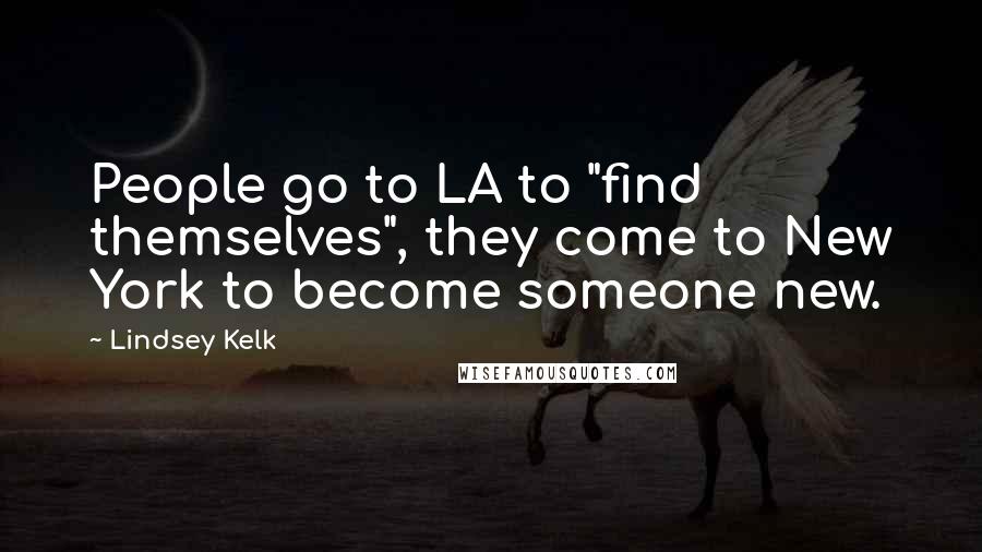 Lindsey Kelk Quotes: People go to LA to "find themselves", they come to New York to become someone new.