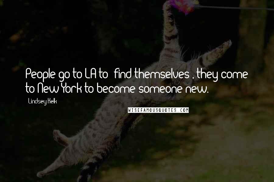 Lindsey Kelk Quotes: People go to LA to "find themselves", they come to New York to become someone new.