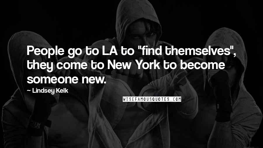 Lindsey Kelk Quotes: People go to LA to "find themselves", they come to New York to become someone new.