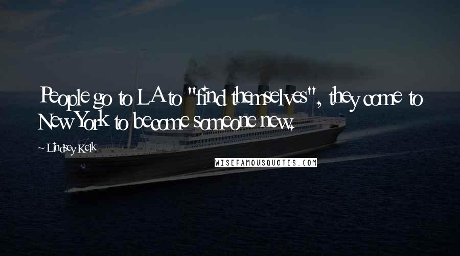 Lindsey Kelk Quotes: People go to LA to "find themselves", they come to New York to become someone new.