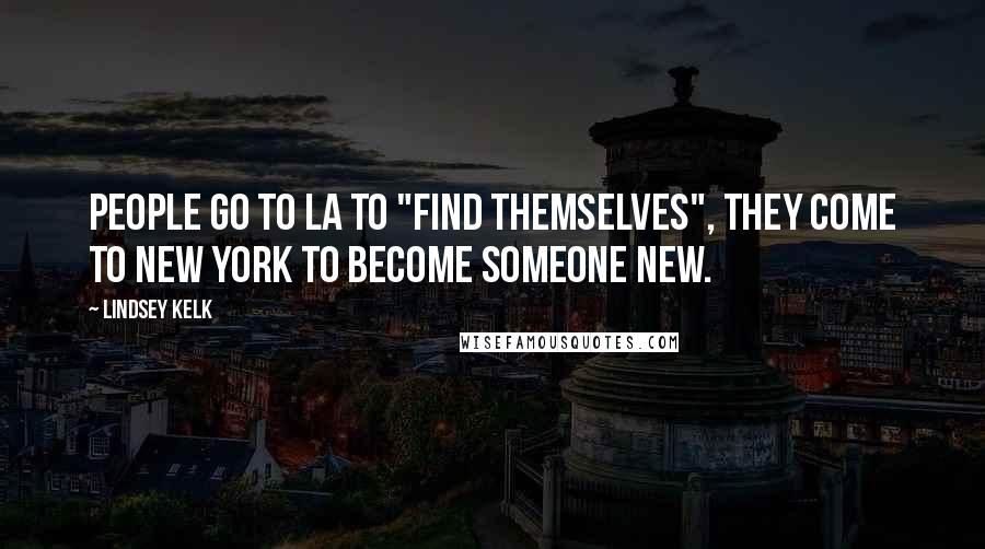 Lindsey Kelk Quotes: People go to LA to "find themselves", they come to New York to become someone new.