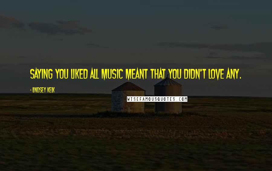 Lindsey Kelk Quotes: Saying you liked all music meant that you didn't love any.