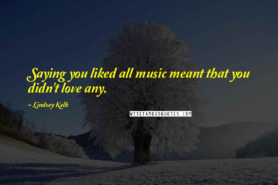 Lindsey Kelk Quotes: Saying you liked all music meant that you didn't love any.