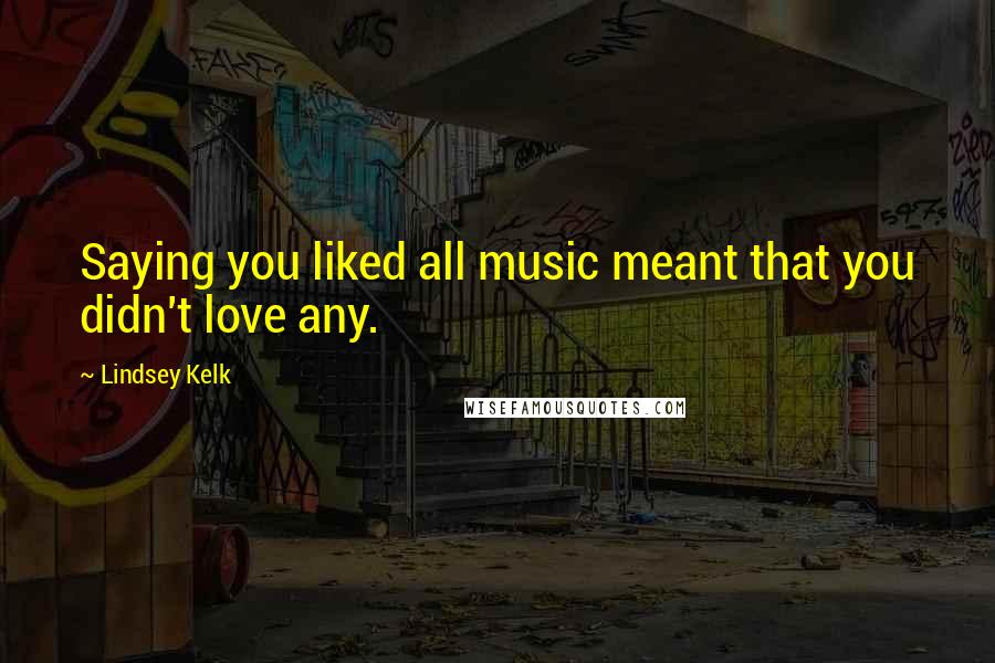 Lindsey Kelk Quotes: Saying you liked all music meant that you didn't love any.