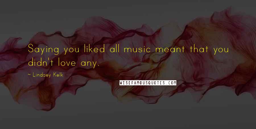 Lindsey Kelk Quotes: Saying you liked all music meant that you didn't love any.