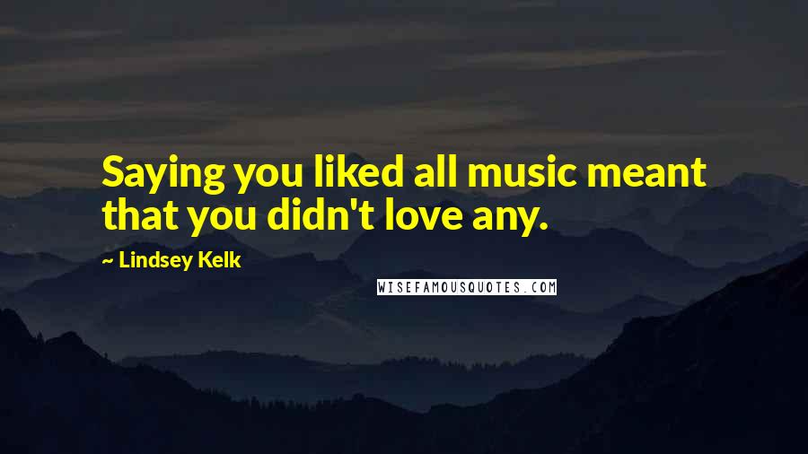 Lindsey Kelk Quotes: Saying you liked all music meant that you didn't love any.