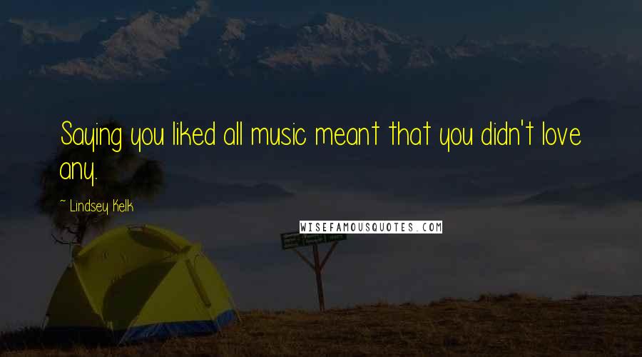 Lindsey Kelk Quotes: Saying you liked all music meant that you didn't love any.