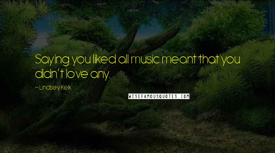 Lindsey Kelk Quotes: Saying you liked all music meant that you didn't love any.