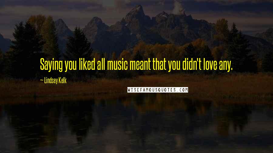 Lindsey Kelk Quotes: Saying you liked all music meant that you didn't love any.