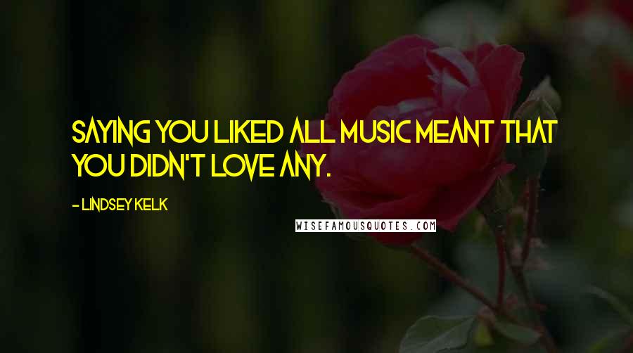 Lindsey Kelk Quotes: Saying you liked all music meant that you didn't love any.