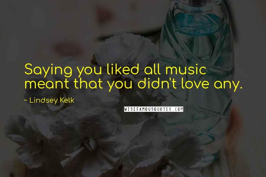 Lindsey Kelk Quotes: Saying you liked all music meant that you didn't love any.