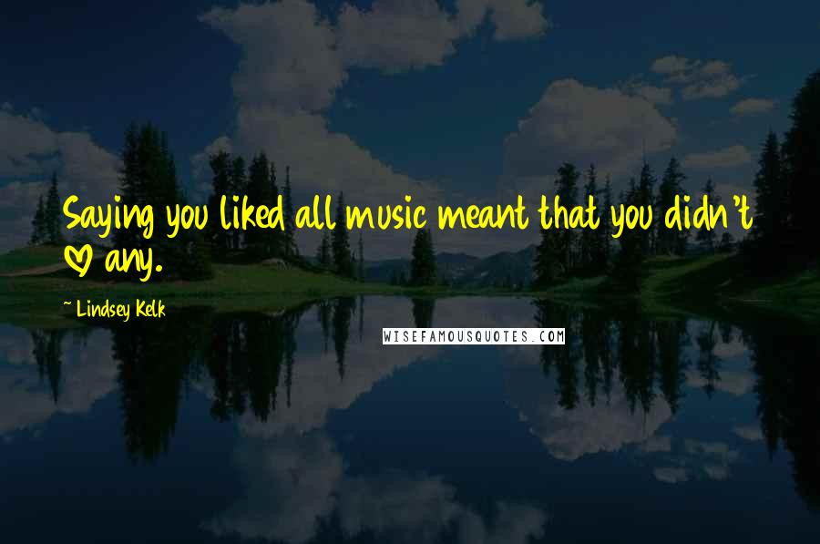 Lindsey Kelk Quotes: Saying you liked all music meant that you didn't love any.