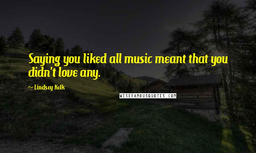 Lindsey Kelk Quotes: Saying you liked all music meant that you didn't love any.