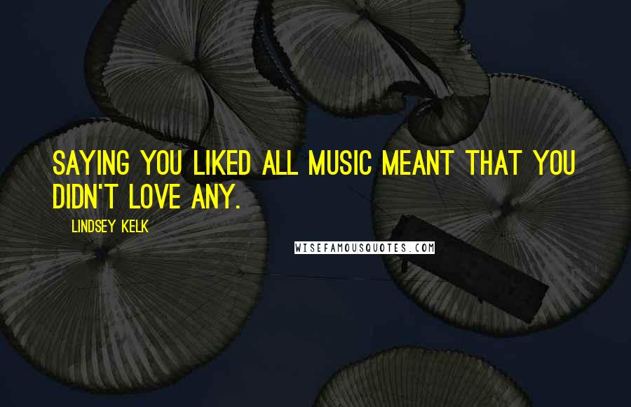 Lindsey Kelk Quotes: Saying you liked all music meant that you didn't love any.