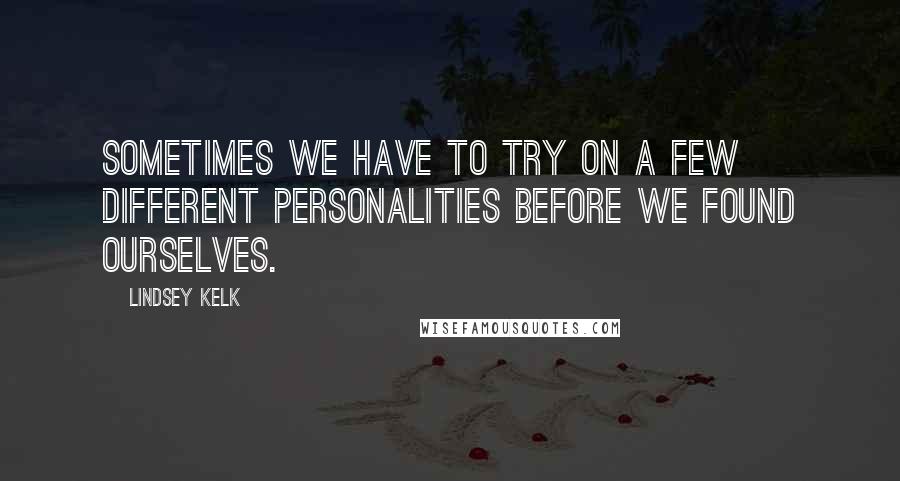 Lindsey Kelk Quotes: Sometimes we have to try on a few different personalities before we found ourselves.