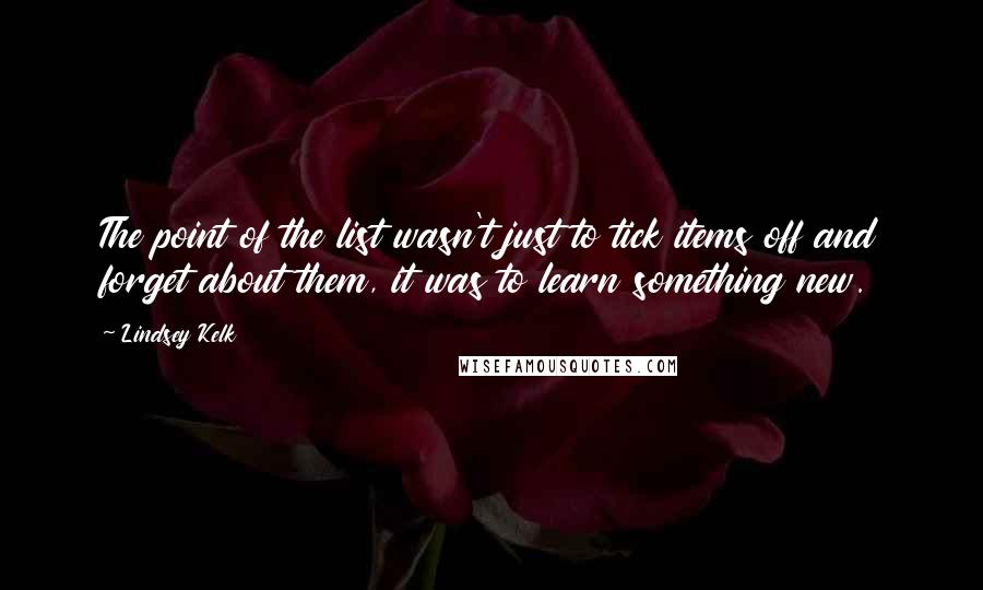 Lindsey Kelk Quotes: The point of the list wasn't just to tick items off and forget about them, it was to learn something new.