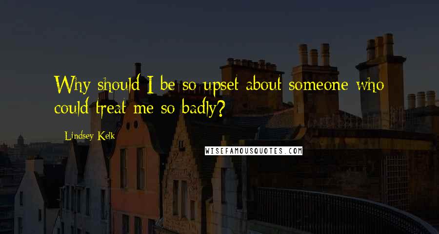 Lindsey Kelk Quotes: Why should I be so upset about someone who could treat me so badly?