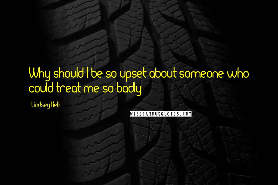 Lindsey Kelk Quotes: Why should I be so upset about someone who could treat me so badly?