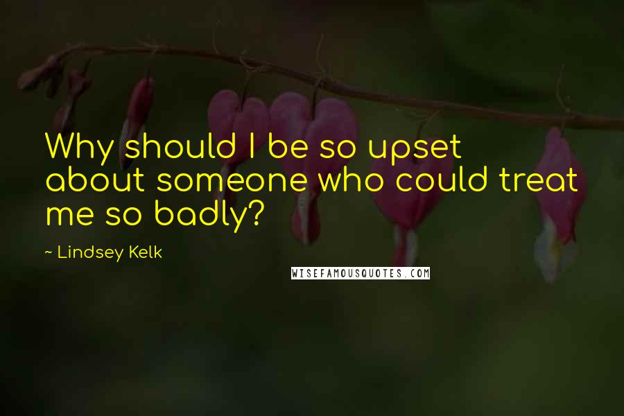 Lindsey Kelk Quotes: Why should I be so upset about someone who could treat me so badly?