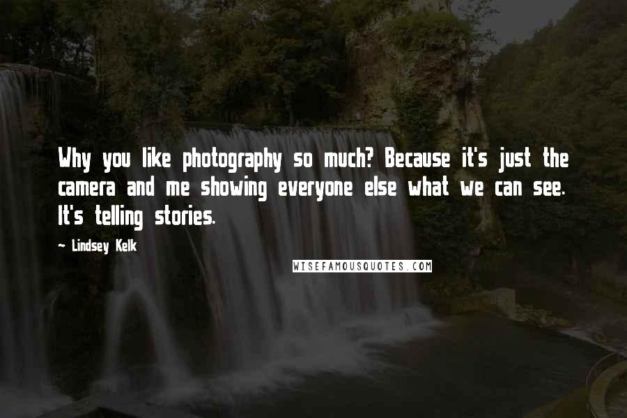 Lindsey Kelk Quotes: Why you like photography so much? Because it's just the camera and me showing everyone else what we can see. It's telling stories.