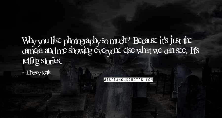 Lindsey Kelk Quotes: Why you like photography so much? Because it's just the camera and me showing everyone else what we can see. It's telling stories.
