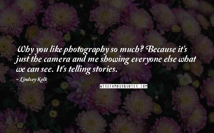 Lindsey Kelk Quotes: Why you like photography so much? Because it's just the camera and me showing everyone else what we can see. It's telling stories.