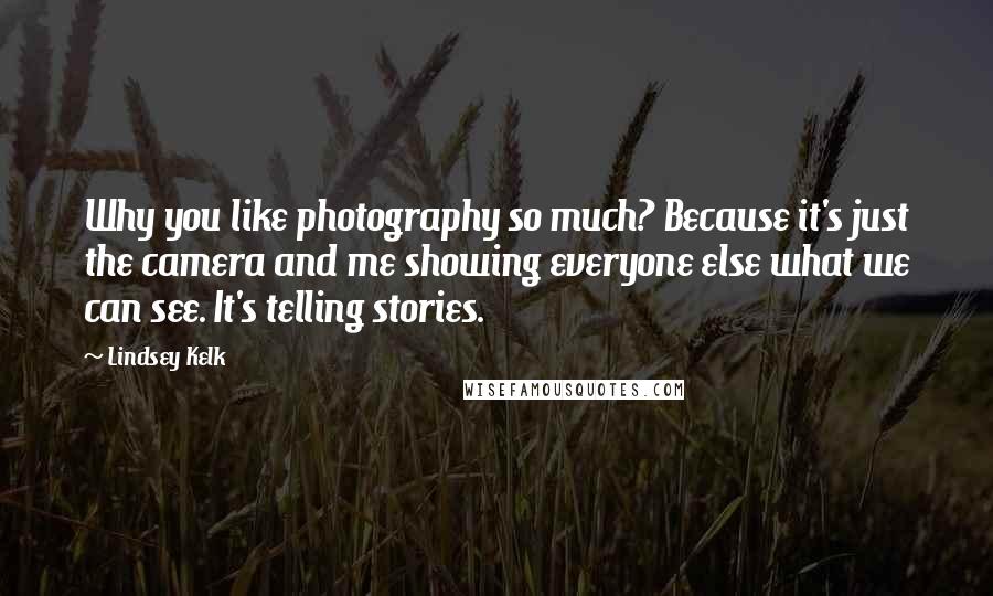 Lindsey Kelk Quotes: Why you like photography so much? Because it's just the camera and me showing everyone else what we can see. It's telling stories.