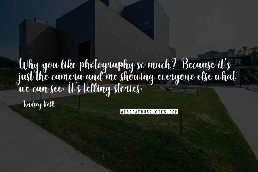 Lindsey Kelk Quotes: Why you like photography so much? Because it's just the camera and me showing everyone else what we can see. It's telling stories.