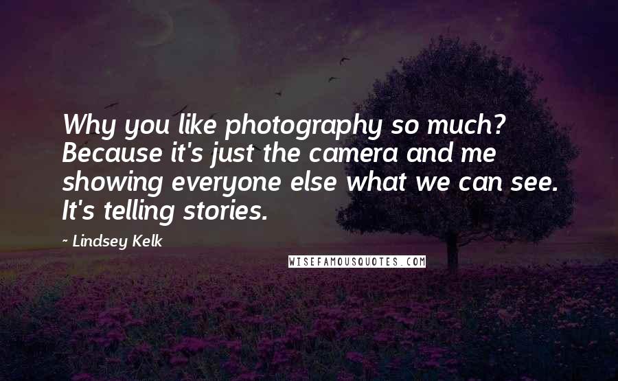 Lindsey Kelk Quotes: Why you like photography so much? Because it's just the camera and me showing everyone else what we can see. It's telling stories.