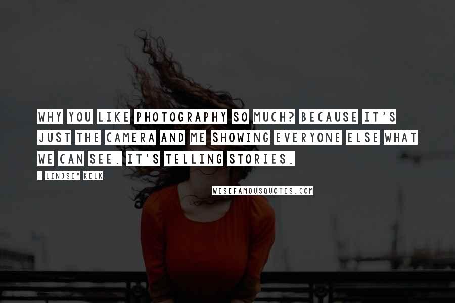 Lindsey Kelk Quotes: Why you like photography so much? Because it's just the camera and me showing everyone else what we can see. It's telling stories.