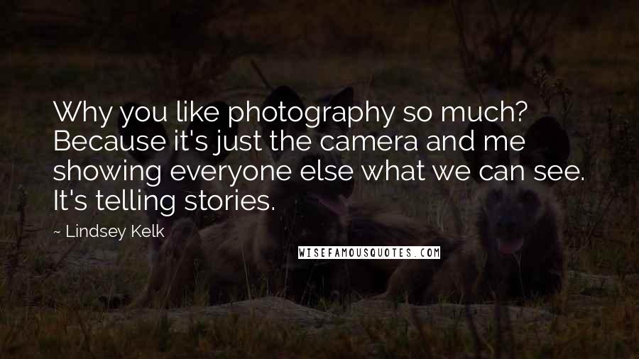 Lindsey Kelk Quotes: Why you like photography so much? Because it's just the camera and me showing everyone else what we can see. It's telling stories.