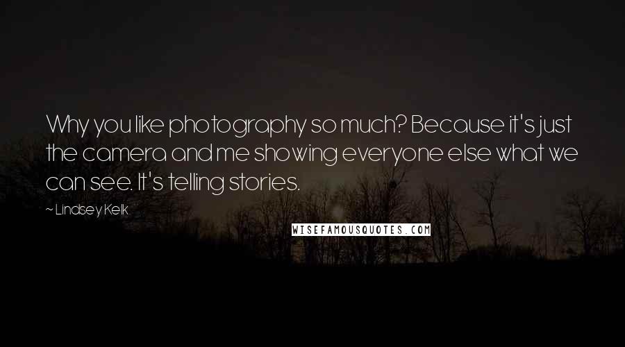 Lindsey Kelk Quotes: Why you like photography so much? Because it's just the camera and me showing everyone else what we can see. It's telling stories.