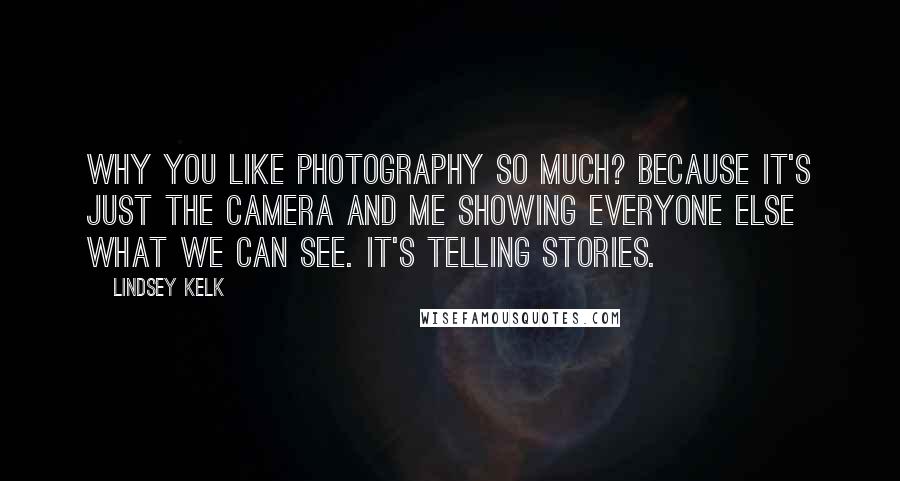 Lindsey Kelk Quotes: Why you like photography so much? Because it's just the camera and me showing everyone else what we can see. It's telling stories.