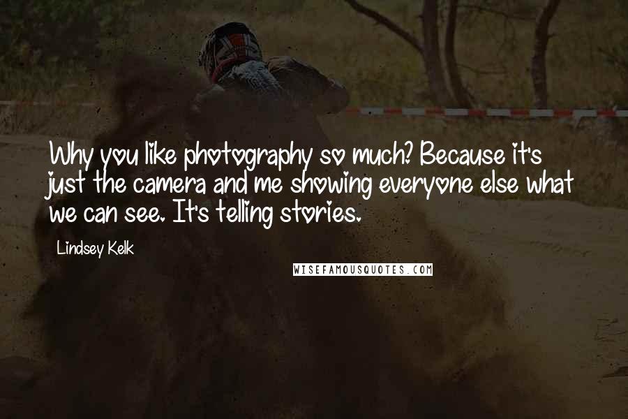 Lindsey Kelk Quotes: Why you like photography so much? Because it's just the camera and me showing everyone else what we can see. It's telling stories.