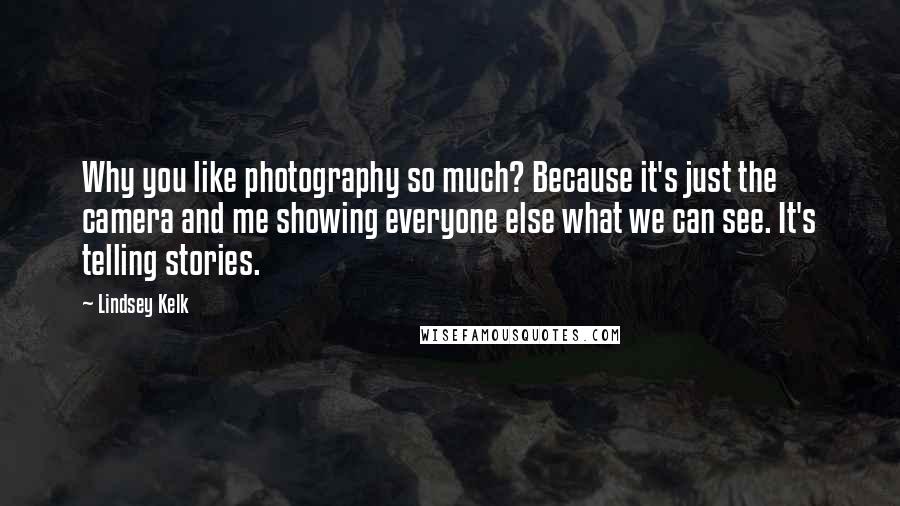 Lindsey Kelk Quotes: Why you like photography so much? Because it's just the camera and me showing everyone else what we can see. It's telling stories.