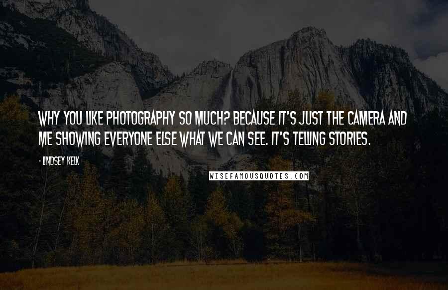 Lindsey Kelk Quotes: Why you like photography so much? Because it's just the camera and me showing everyone else what we can see. It's telling stories.