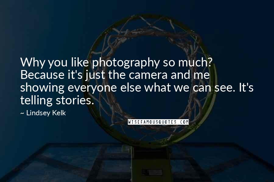 Lindsey Kelk Quotes: Why you like photography so much? Because it's just the camera and me showing everyone else what we can see. It's telling stories.