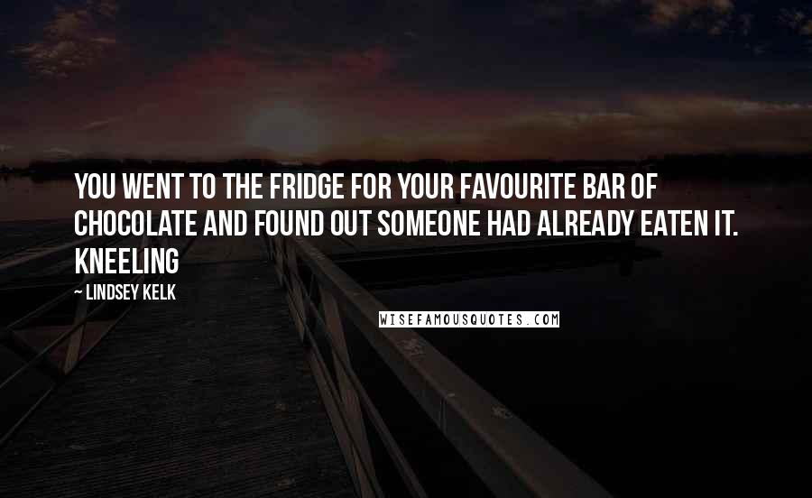 Lindsey Kelk Quotes: you went to the fridge for your favourite bar of chocolate and found out someone had already eaten it. Kneeling