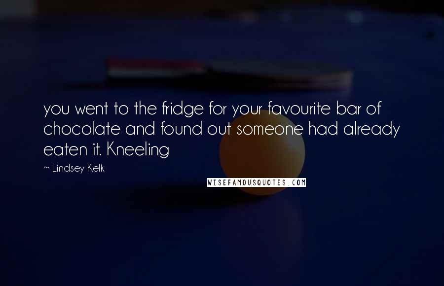 Lindsey Kelk Quotes: you went to the fridge for your favourite bar of chocolate and found out someone had already eaten it. Kneeling