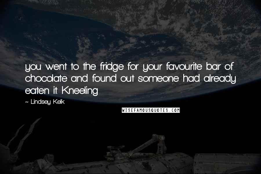 Lindsey Kelk Quotes: you went to the fridge for your favourite bar of chocolate and found out someone had already eaten it. Kneeling