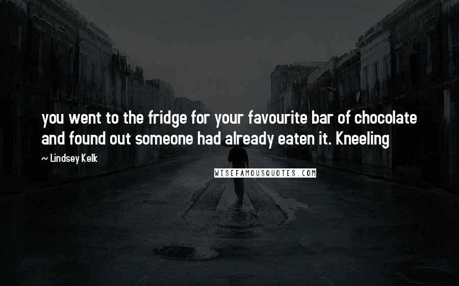 Lindsey Kelk Quotes: you went to the fridge for your favourite bar of chocolate and found out someone had already eaten it. Kneeling