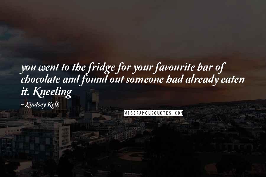 Lindsey Kelk Quotes: you went to the fridge for your favourite bar of chocolate and found out someone had already eaten it. Kneeling