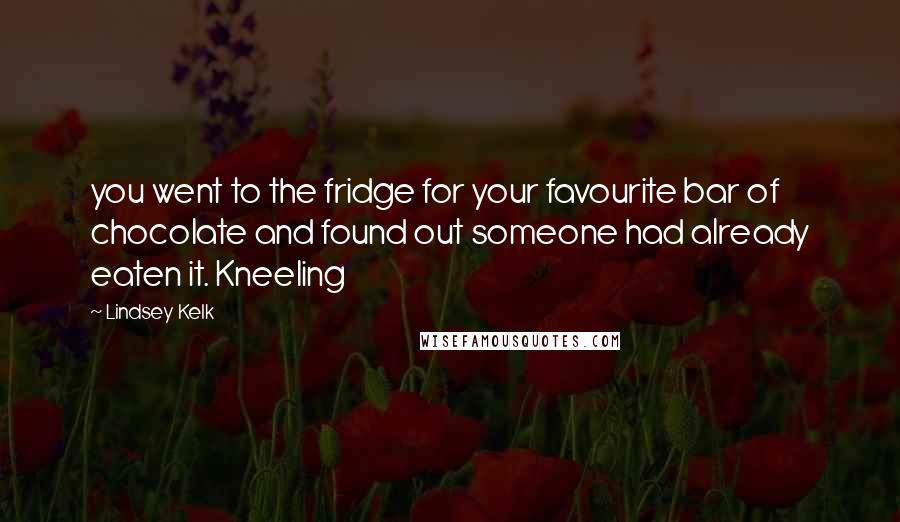 Lindsey Kelk Quotes: you went to the fridge for your favourite bar of chocolate and found out someone had already eaten it. Kneeling